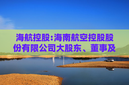 海航控股:海南航空控股股份有限公司大股东、董事及高级管理人员持有公司股份及其变动的管理制度