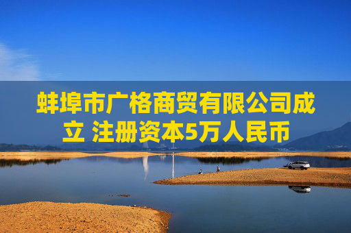 蚌埠市广格商贸有限公司成立 注册资本5万人民币
