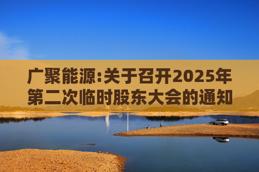 广聚能源:关于召开2025年第二次临时股东大会的通知  第1张