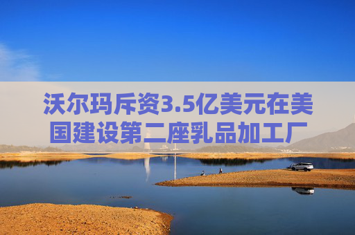 沃尔玛斥资3.5亿美元在美国建设第二座乳品加工厂