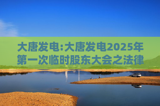 大唐发电:大唐发电2025年第一次临时股东大会之法律意见书