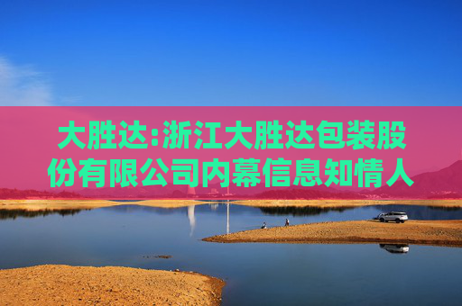 大胜达:浙江大胜达包装股份有限公司内幕信息知情人登记管理制度