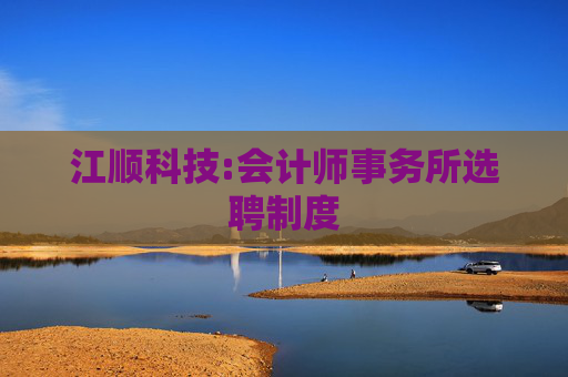 江顺科技:会计师事务所选聘制度