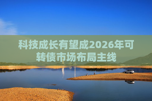 科技成长有望成2026年可转债市场布局主线  第1张
