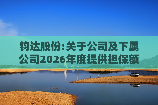 钧达股份:关于公司及下属公司2026年度提供担保额度预计的公告