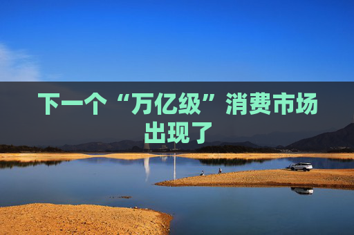 下一个“万亿级”消费市场出现了