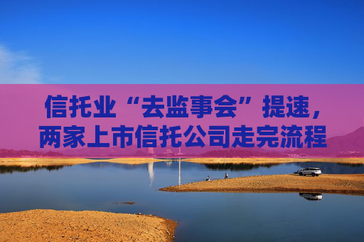 信托业“去监事会”提速，两家上市信托公司走完流程  第1张
