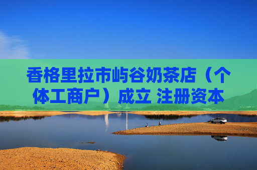香格里拉市屿谷奶茶店（个体工商户）成立 注册资本10万人民币
