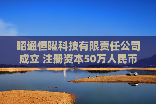 昭通恒曜科技有限责任公司成立 注册资本50万人民币