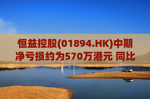 恒益控股(01894.HK)中期净亏损约为570万港元 同比减少约46.73%  第1张