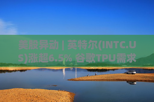 美股异动 | 英特尔(INTC.US)涨超6.5% 谷歌TPU需求扩张或利好其代工版图