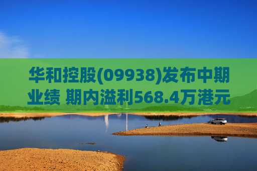 华和控股(09938)发布中期业绩 期内溢利568.4万港元 同比增长363.24%