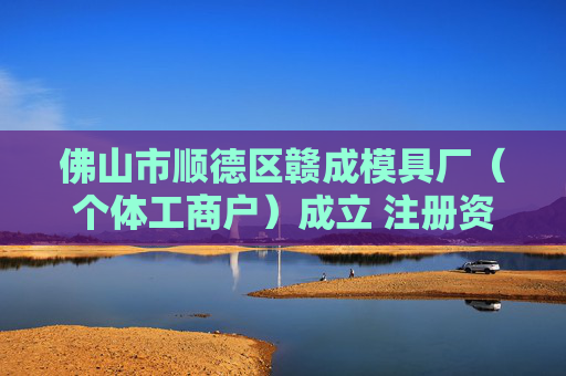 佛山市顺德区赣成模具厂（个体工商户）成立 注册资本1万人民币