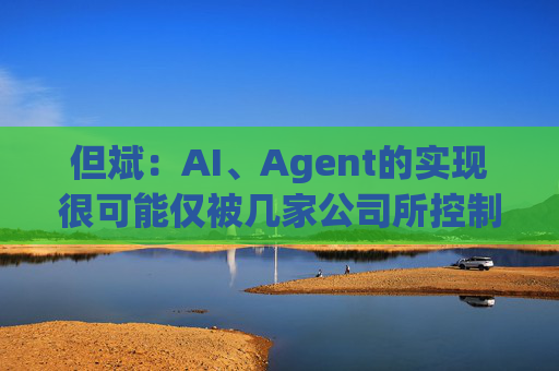 但斌：AI、Agent的实现很可能仅被几家公司所控制 他们的市值可能大得不可思议