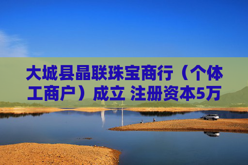 大城县晶联珠宝商行（个体工商户）成立 注册资本5万人民币