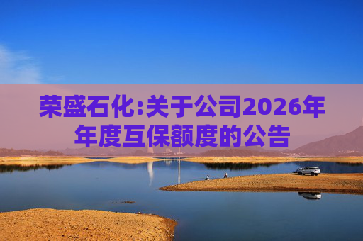 荣盛石化:关于公司2026年年度互保额度的公告