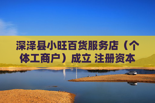 深泽县小旺百货服务店（个体工商户）成立 注册资本10万人民币  第1张