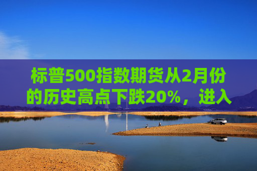 标普500指数期货从2月份的历史高点下跌20%，进入技术性熊市