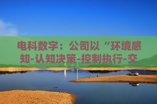 电科数字：公司以“环境感知-认知决策-控制执行-交互反馈”全链路技术闭环为核心  第1张