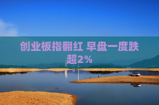 创业板指翻红 早盘一度跌超2%