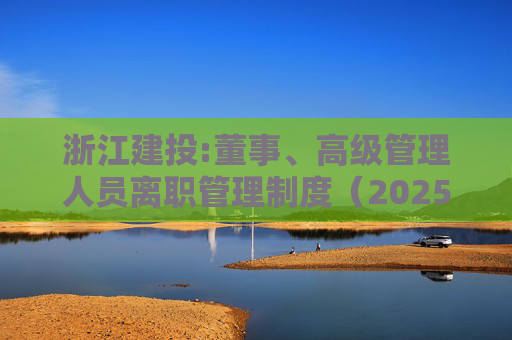 浙江建投:董事、高级管理人员离职管理制度（2025年12月）  第1张
