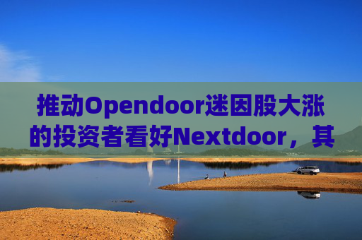 推动Opendoor迷因股大涨的投资者看好Nextdoor，其股价应声飙升