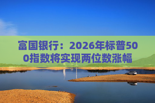富国银行：2026年标普500指数将实现两位数涨幅