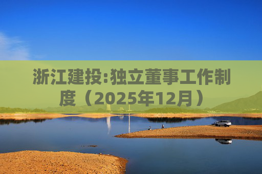 浙江建投:独立董事工作制度（2025年12月）  第1张