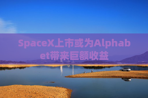 SpaceX上市或为Alphabet带来巨额收益