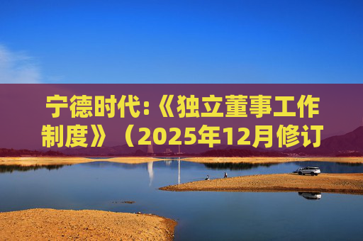 宁德时代:《独立董事工作制度》（2025年12月修订）