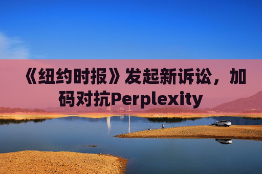 《纽约时报》发起新诉讼，加码对抗Perplexity