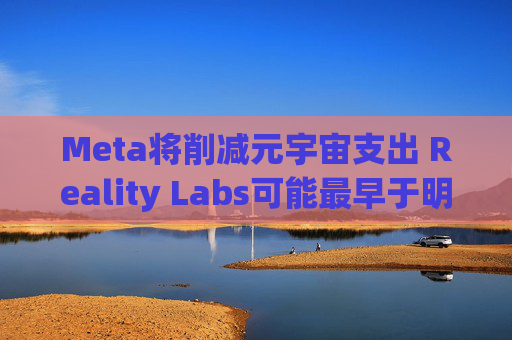 Meta将削减元宇宙支出 Reality Labs可能最早于明年1月裁员