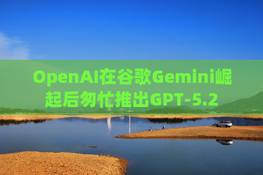 OpenAI在谷歌Gemini崛起后匆忙推出GPT-5.2