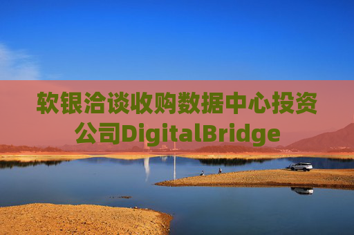 软银洽谈收购数据中心投资公司DigitalBridge