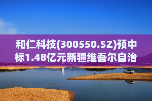 和仁科技(300550.SZ)预中标1.48亿元新疆维吾尔自治区中医医院智慧医院信息化建设项目