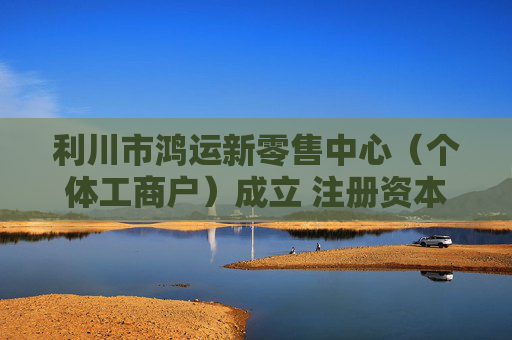 利川市鸿运新零售中心（个体工商户）成立 注册资本10万人民币