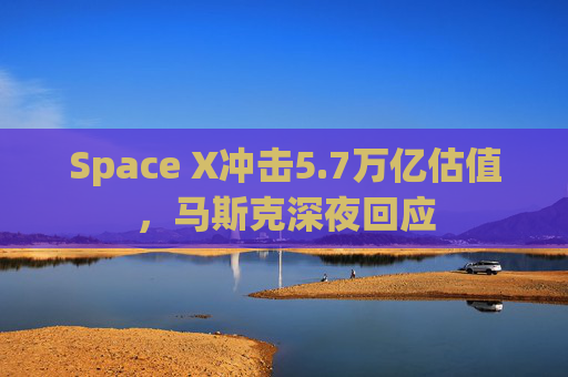 Space X冲击5.7万亿估值，马斯克深夜回应