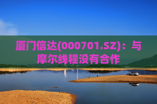 厦门信达(000701.SZ)：与摩尔线程没有合作