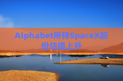 Alphabet所持SpaceX股份估值上升