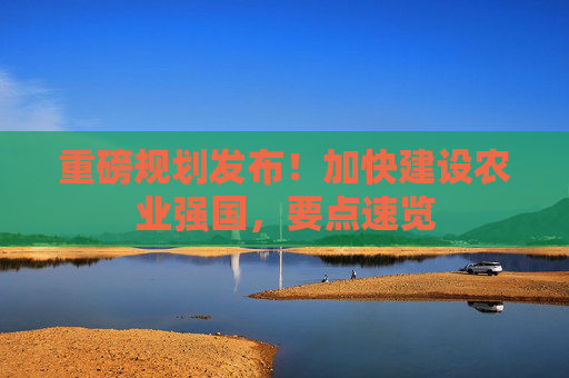 重磅规划发布!加快建设农业强国,要点速览 第1张 重磅规划发布!加快建设农业强国,要点速览 第1张