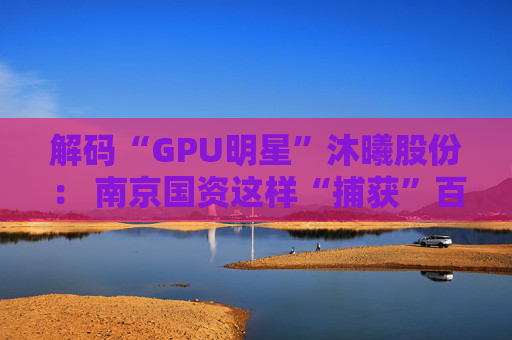 解码“GPU明星”沐曦股份： 南京国资这样“捕获”百亿级硬核IPO