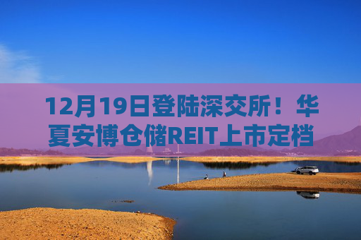 12月19日登陆深交所！华夏安博仓储REIT上市定档