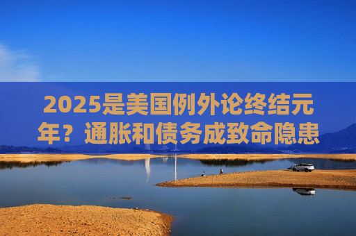 2025是美国例外论终结元年？通胀和债务成致命隐患