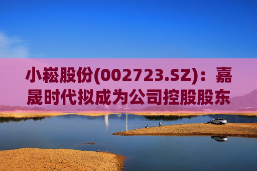 小崧股份(002723.SZ)：嘉晟时代拟成为公司控股股东
