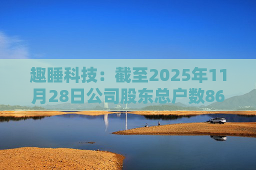 趣睡科技：截至2025年11月28日公司股东总户数8642户