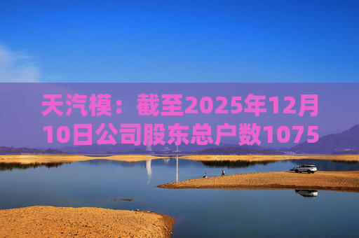 天汽模：截至2025年12月10日公司股东总户数107510户