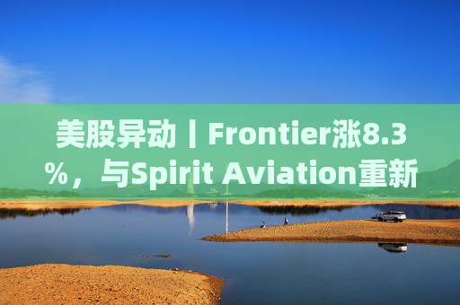 美股异动丨Frontier涨8.3%，与Spirit Aviation重新启动合并谈判  第1张