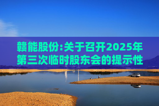 赣能股份:关于召开2025年第三次临时股东会的提示性公告
