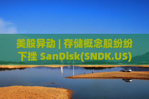 美股异动 | 存储概念股纷纷下挫 SanDisk(SNDK.US)跌超12%