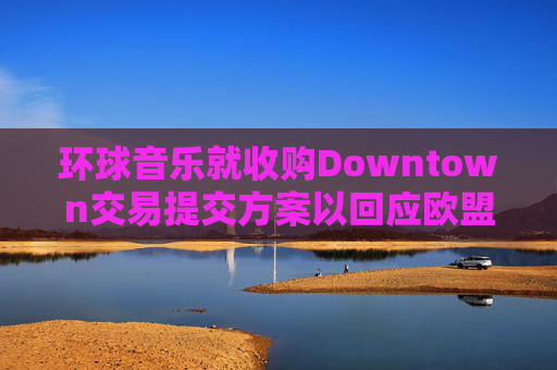 环球音乐就收购Downtown交易提交方案以回应欧盟异议